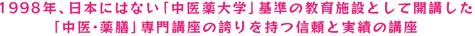 1998年、日本にはない「中医薬大学」基準の教育施設として開講した「中医・薬膳」専門講座の誇りを持つ信頼と実績の講座